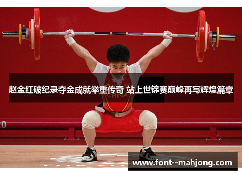 赵金红破纪录夺金成就举重传奇 站上世锦赛巅峰再写辉煌篇章